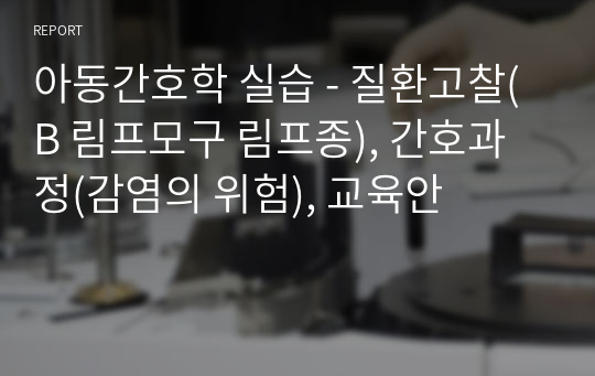 아동간호학 실습 - 질환고찰(B 림프모구 림프종), 간호과정(감염의 위험), 교육안