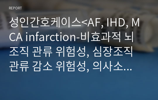 성인간호케이스&lt;AF, IHD, MCA infarction-비효과적 뇌조직 관류 위험성, 심장조직 관류 감소 위험성, 의사소통장애&gt;