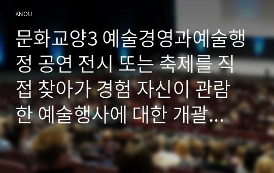 문화교양3 예술경영과예술행정 공연 전시 또는 축제를 직접 찾아가 경험 자신이 관람한 예술행사에 대한 개괄적인 소개 해당 예술행사에서 잘 수행된 기획의 요소