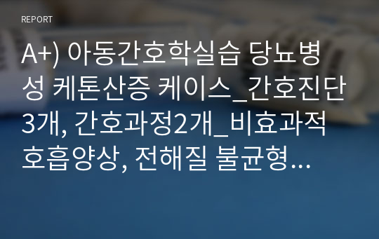 A+) 아동간호학실습 당뇨병성 케톤산증 케이스_간호진단3개, 간호과정2개_비효과적 호흡양상, 전해질 불균형의 위험, 영양불균형