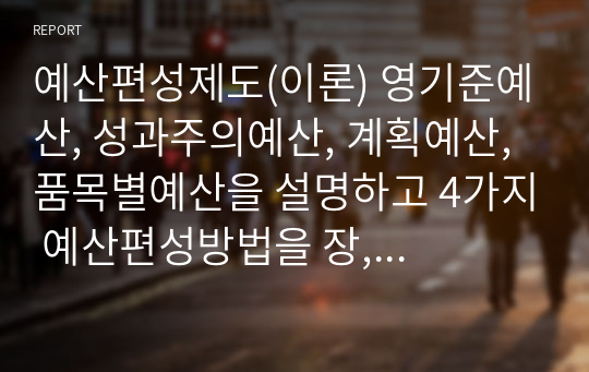 예산편성제도(이론) 영기준예산, 성과주의예산, 계획예산, 품목별예산을 설명하고 4가지 예산편성방법을 장, 단점으로 비교 분석하시오