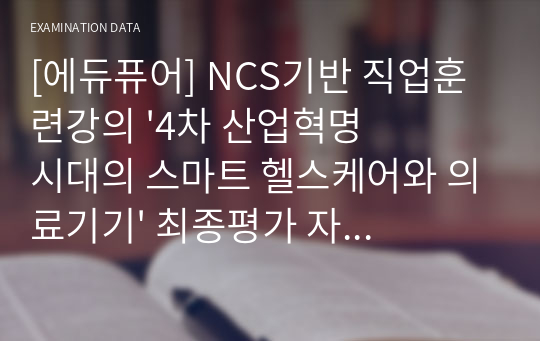 [에듀퓨어] NCS기반 직업훈련강의 &#039;4차 산업혁명 시대의 스마트 헬스케어와 의료기기&#039; 최종평가 자료 및 TIP