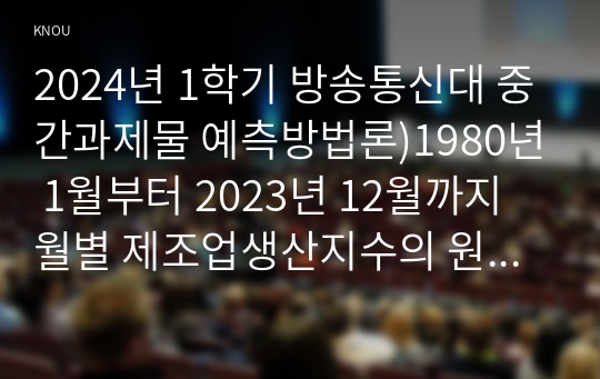 2024년 1학기 방송통신대 중간과제물 예측방법론)1980년 1월부터 2023년 12월까지 월별 제조업생산지수의 원계열과 계절조정계열을 각각 찾고 다음 문제에 답하시오.