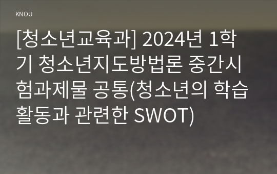 [청소년교육과] 2024년 1학기 청소년지도방법론 중간시험과제물 공통(청소년의 학습활동과 관련한 SWOT)