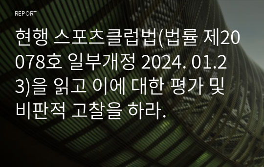 현행 스포츠클럽법(법률 제20078호 일부개정 2024. 01.23)을 읽고 이에 대한 평가 및 비판적 고찰을 하라.