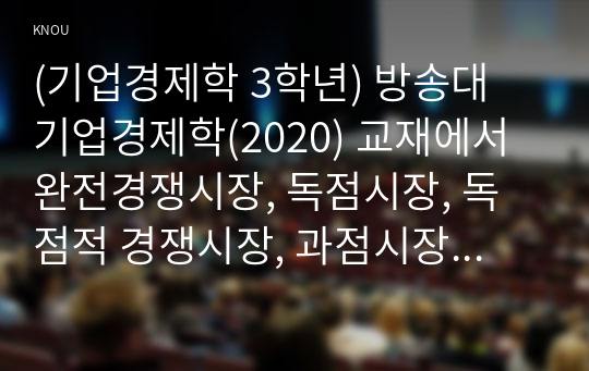 (기업경제학 3학년) 방송대 기업경제학(2020) 교재에서 완전경쟁시장, 독점시장, 독점적 경쟁시장, 과점시장에서 중요하다고 생각되는 부분을 각 시장별로 A4기준 1매 내외(총 5매 이내)로 요약정리하고, 각 시장 간 차별점을 비교해 설명하시오.