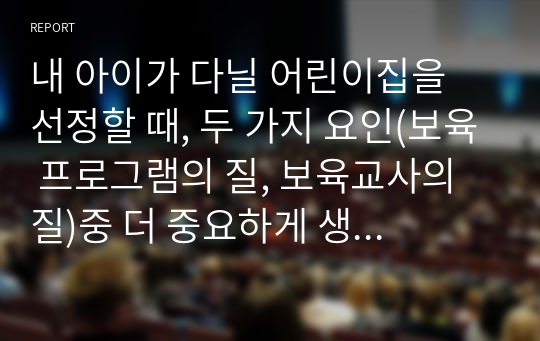 내 아이가 다닐 어린이집을 선정할 때, 두 가지 요인(보육 프로그램의 질, 보육교사의 질)중 더 중요하게 생각하는 가치는 무엇인지 자신의 생각과 그 이유를 작성하시오.