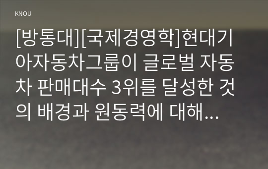 [방통대][국제경영학]현대기아자동차그룹이 글로벌 자동차 판매대수 3위를 달성한 것의 배경과 원동력에 대해 설명하시오.