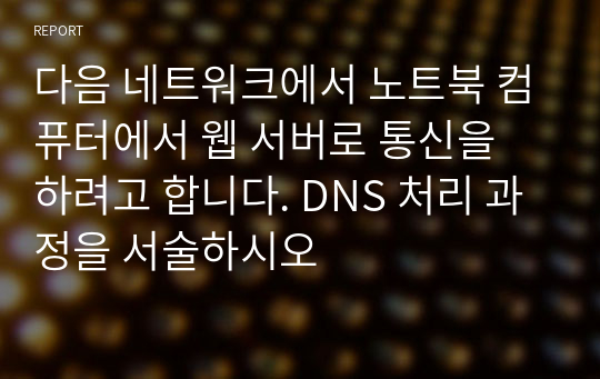 다음 네트워크에서 노트북 컴퓨터에서 웹 서버로 통신을 하려고 합니다. DNS 처리 과정을 서술하시오