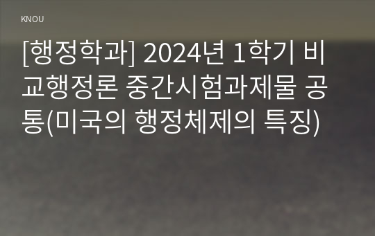 [행정학과] 2024년 1학기 비교행정론 중간시험과제물 공통(미국의 행정체제의 특징)