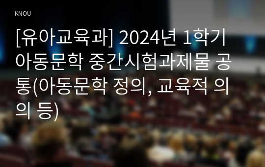 [유아교육과] 2024년 1학기 아동문학 중간시험과제물 공통(아동문학 정의, 교육적 의의 등)