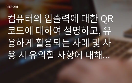 컴퓨터의 입출력에 대한 QR코드에 대하여 설명하고, 유용하게 활용되는 사례 및 사용 시 유의할 사항에 대해 설명하시오.