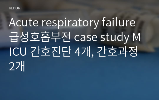 Acute respiratory failure 급성호흡부전 case study MICU 간호진단 4개, 간호과정 2개