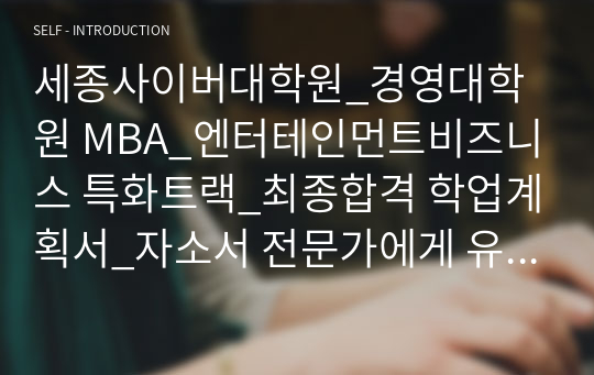 세종사이버대학원_경영대학원 MBA_엔터테인먼트비즈니스 특화트랙_최종합격 학업계획서_자소서 전문가에게 유료첨삭 받은 자료입니다.