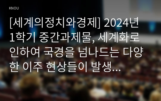 [세계의정치와경제] 2024년 1학기 중간과제물, 세계화로 인하여 국경을 넘나드는 다양한 이주 현상들이 발생하고 있다. 교재 6장과 7장을 참고하여 국제적 관점에서 현재 우리 사회의 이주와 관련한 하나 이상의 사회 현상이나 문제를 설명하고, 교재 4장을 참고하여 이주와 관련한 사회문제에 있어 인종주의의 문제를 어떻게 고려해야 할지 서술하시오