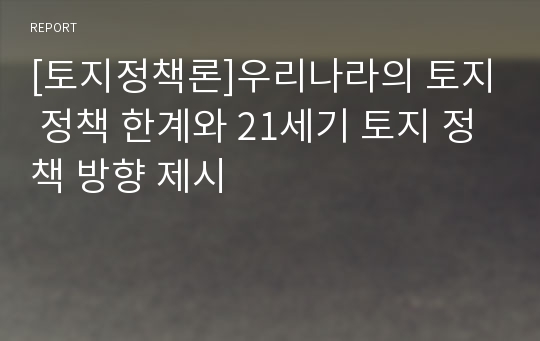 [토지정책론]우리나라의 토지 정책 한계와 21세기 토지 정책 방향 제시