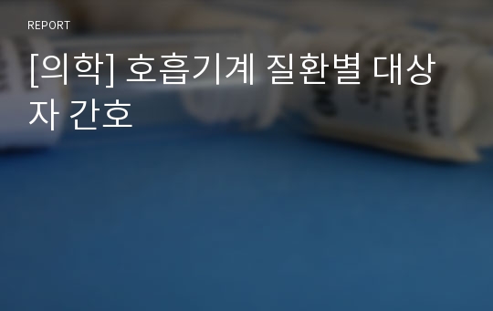 [의학] 호흡기계 질환별 대상자 간호