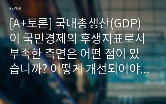 [A+토론] 국내총생산(GDP)이 국민경제의 후생지표로서 부족한 측면은 어떤 점이 있습니까? 어떻게 개선되어야 한다고 생각합니까?