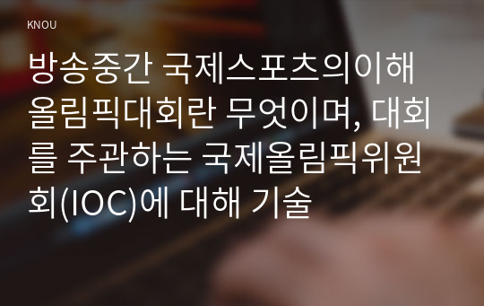 방송중간 국제스포츠의이해 올림픽대회란 무엇이며, 대회를 주관하는 국제올림픽위원회(IOC)에 대해 기술