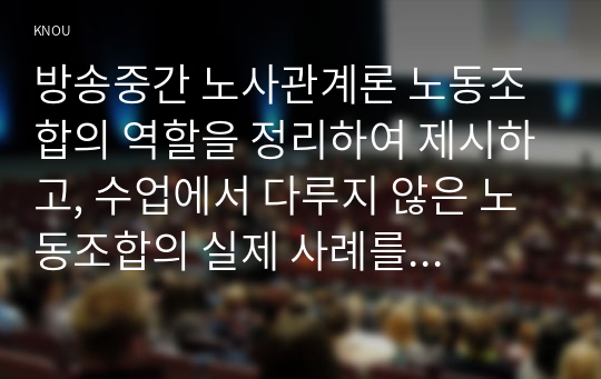 방송중간 노사관계론 노동조합의 역할을 정리하여 제시하고, 수업에서 다루지 않은 노동조합의 실제 사례를 하나 선정