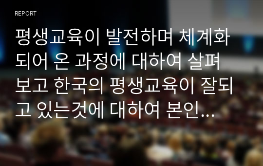 평생교육이 발전하며 체계화되어 온 과정에 대하여 살펴보고 한국의 평생교육이 잘되고 있는것에 대하여 본인 생각을 쓰시오