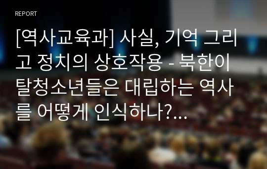 [역사교육과] 사실, 기억 그리고 정치의 상호작용 - 북한이탈청소년들은 대립하는 역사를 어떻게 인식하나? 소논문 발제