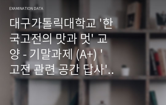 대구가톨릭대학교 &#039;한국고전의 맛과 멋&#039; 교양 - 기말과제 (A+) &#039;고전 관련 공간 답사&#039; 보고서