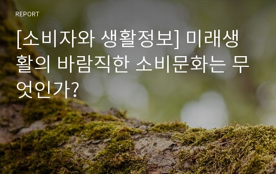 [소비자와 생활정보] 미래생활의 바람직한 소비문화는 무엇인가?