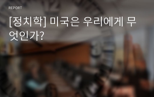 [정치학] 미국은 우리에게 무엇인가?