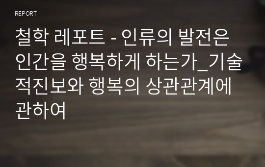 철학 레포트 - 인류의 발전은 인간을 행복하게 하는가_기술적진보와 행복의 상관관계에 관하여