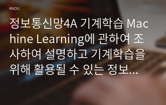 정보통신망4A 기계학습 Machine Learning에 관하여 조사하여 설명하고 기계학습을 위해 활용될 수 있는 정보통신 기술에 관하여 서술하시오00