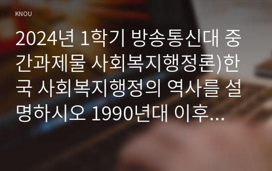 2024년 1학기 방송통신대 중간과제물 사회복지행정론)한국 사회복지행정의 역사를 설명하시오 1990년대 이후 사회복지기관에서 사회복지행정에 대한 수요가 촉발된 요인 2000년 이후부터 현재까지 한국 사회복지행정의 역사 최근 사회복지행정의 발전 현황을 알 수 있는 1개 사례 발굴 및 소개