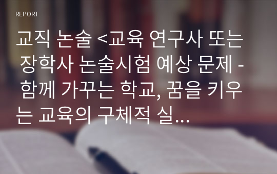 교직 논술 &lt;교육 연구사 또는 장학사 논술시험 예상 문제 - 함께 가꾸는 학교, 꿈을 키우는 교육의 구체적 실천 방안과 모범 답안&gt;