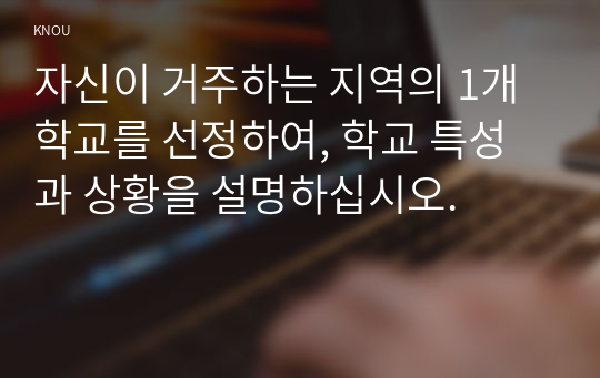 자신이 거주하는 지역의 1개 학교를 선정하여, 학교 특성과 상황을 설명하십시오.