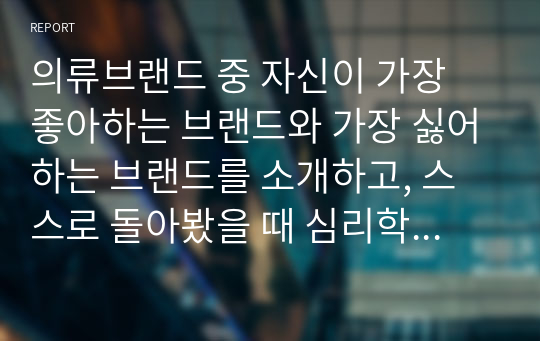 의류브랜드 중 자신이 가장 좋아하는 브랜드와 가장 싫어하는 브랜드를 소개하고, 스스로 돌아봤을 때 심리학적 관점에서 두 브랜드에 대한 태도가 다른지를 설명하기.