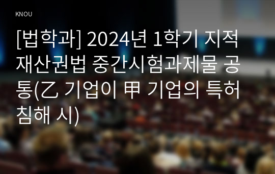 [법학과] 2024년 1학기 지적재산권법 중간시험과제물 공통(乙 기업이 甲 기업의 특허 침해 시)