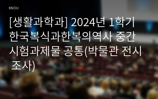 [생활과학과] 2024년 1학기 한국복식과한복의역사 중간시험과제물 공통(박물관 전시 조사)