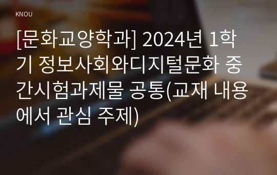 [문화교양학과] 2024년 1학기 정보사회와디지털문화 중간시험과제물 공통(교재 내용에서 관심 주제)