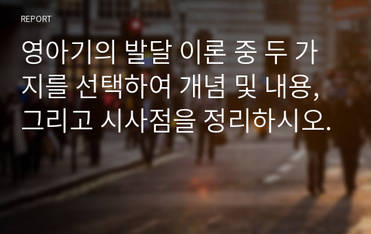 영아기의 발달 이론 중 두 가지를 선택하여 개념 및 내용, 그리고 시사점을 정리하시오.