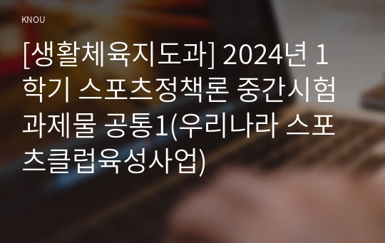 [생활체육지도과] 2024년 1학기 스포츠정책론 중간시험과제물 공통1(우리나라 스포츠클럽육성사업)