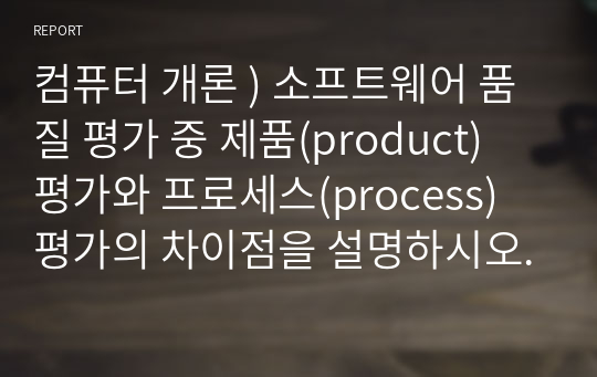 컴퓨터 개론 ) 소프트웨어 품질 평가 중 제품(product) 평가와 프로세스(process) 평가의 차이점을 설명하시오.