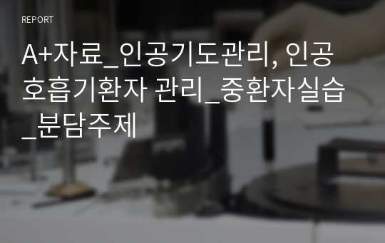 A+자료_인공기도관리, 인공호흡기환자 관리_중환자실습_분담주제