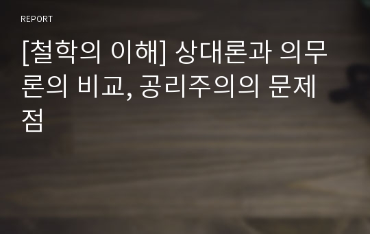 [철학의 이해] 상대론과 의무론의 비교, 공리주의의 문제점