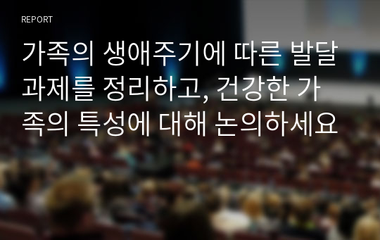 가족의 생애주기에 따른 발달과제를 정리하고, 건강한 가족의 특성에 대해 논의하세요