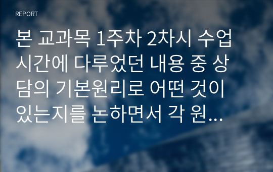 본 교과목 1주차 2차시 수업시간에 다루었던 내용 중 상담의 기본원리로 어떤 것이 있는지를 논하면서 각 원리별로 자신이 학습하여 이해한 바를 비교하는 식으로 진술하여 제출하시오