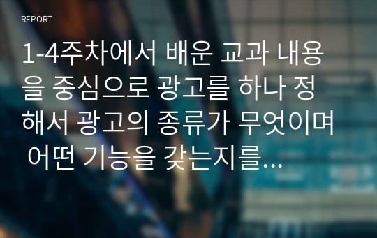 1-4주차에서 배운 교과 내용을 중심으로 광고를 하나 정해서 광고의 종류가 무엇이며 어떤 기능을 갖는지를 작성하여 제출하시오.