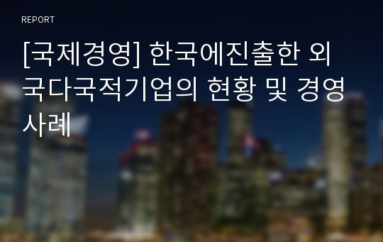 [국제경영] 한국에진출한 외국다국적기업의 현황 및 경영사례