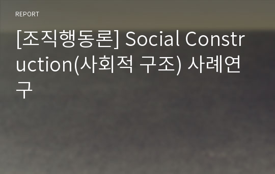 [조직행동론] Social Construction(사회적 구조) 사례연구