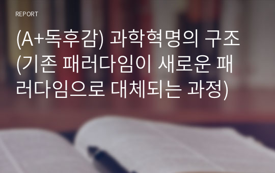 (A+독후감) 과학혁명의 구조 (기존 패러다임이 새로운 패러다임으로 대체되는 과정)