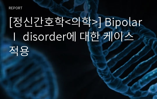 [정신간호학&lt;의학&gt;] BipolarⅠ disorder에 대한 케이스 적용